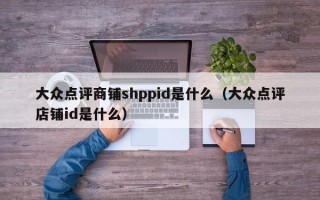 大众点评商铺shppid是什么（大众点评店铺id是什么）