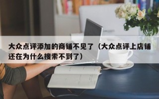 大众点评添加的商铺不见了（大众点评上店铺还在为什么搜索不到了）