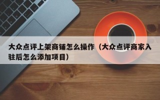 大众点评上架商铺怎么操作（大众点评商家入驻后怎么添加项目）