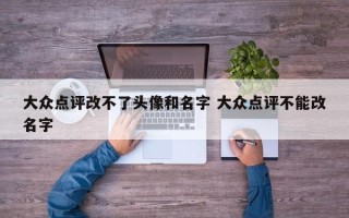 大众点评改不了头像和名字 大众点评不能改名字