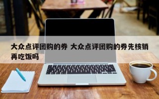 大众点评团购的券 大众点评团购的券先核销再吃饭吗