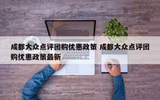 成都大众点评团购优惠政策 成都大众点评团购优惠政策最新