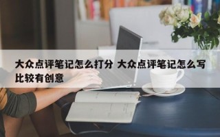 大众点评笔记怎么打分 大众点评笔记怎么写比较有创意