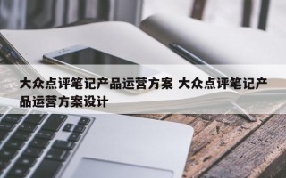 大众点评笔记产品运营方案 大众点评笔记产品运营方案设计