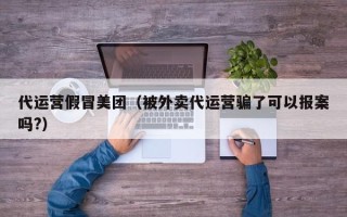 代运营假冒美团（被外卖代运营骗了可以报案吗?）