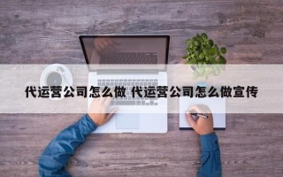 代运营公司怎么做 代运营公司怎么做宣传