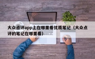 大众点评app上在哪里看优质笔记（大众点评的笔记在哪里看）