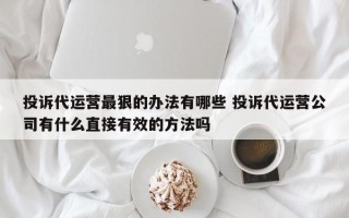 投诉代运营最狠的办法有哪些 投诉代运营公司有什么直接有效的方法吗