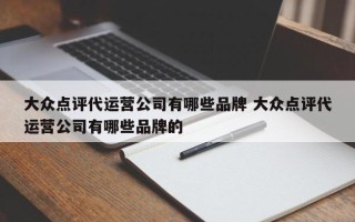 大众点评代运营公司有哪些品牌 大众点评代运营公司有哪些品牌的