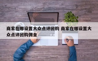 商家在哪设置大众点评团购 商家在哪设置大众点评团购佣金