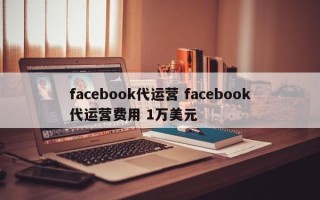 facebook代运营 facebook代运营费用 1万美元