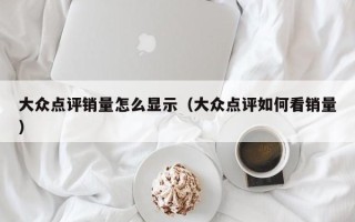 大众点评销量怎么显示（大众点评如何看销量）