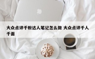 大众点评千粉达人笔记怎么做 大众点评千人千面