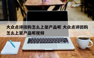 大众点评团购怎么上架产品呢 大众点评团购怎么上架产品呢视频