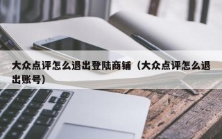 大众点评怎么退出登陆商铺（大众点评怎么退出账号）