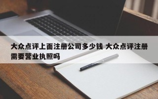 大众点评上面注册公司多少钱 大众点评注册需要营业执照吗