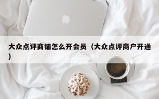 大众点评商铺怎么开会员（大众点评商户开通）