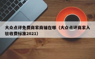 大众点评免费商家商铺在哪（大众点评商家入驻收费标准2021）