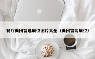 餐厅美团智选展位图片大全（美团智能展位）