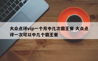 大众点评vip一个月中几次霸王餐 大众点评一次可以中几个霸王餐