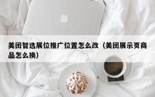 美团智选展位推广位置怎么改（美团展示页商品怎么换）