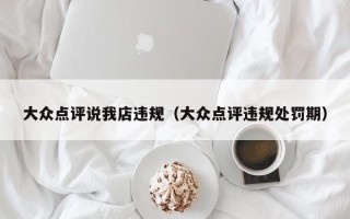 大众点评说我店违规（大众点评违规处罚期）