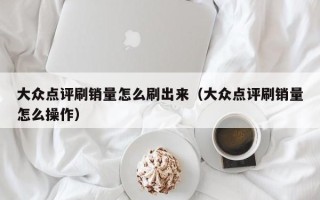 大众点评刷销量怎么刷出来（大众点评刷销量怎么操作）