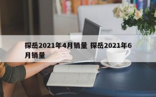 探岳2021年4月销量 探岳2021年6月销量