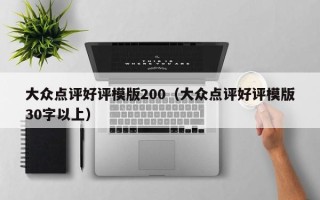 大众点评好评模版200（大众点评好评模版30字以上）