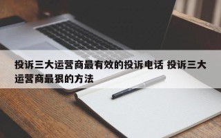 投诉三大运营商最有效的投诉电话 投诉三大运营商最狠的方法