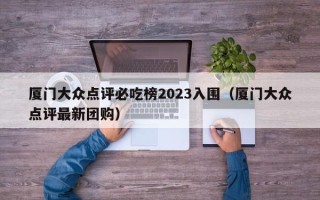 厦门大众点评必吃榜2023入围（厦门大众点评最新团购）