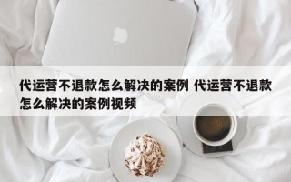 代运营不退款怎么解决的案例 代运营不退款怎么解决的案例视频