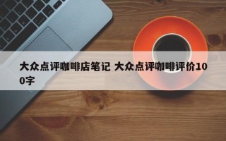 大众点评咖啡店笔记 大众点评咖啡评价100字