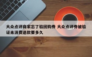 大众点评商家忘了验团购券 大众点评券被验证未消费退款要多久