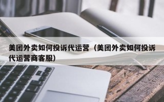 美团外卖如何投诉代运营（美团外卖如何投诉代运营商客服）