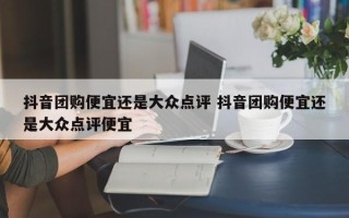 抖音团购便宜还是大众点评 抖音团购便宜还是大众点评便宜