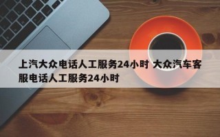 上汽大众电话人工服务24小时 大众汽车客服电话人工服务24小时