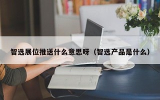 智选展位推送什么意思呀（智选产品是什么）