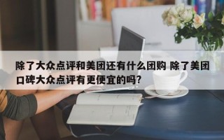 除了大众点评和美团还有什么团购 除了美团口碑大众点评有更便宜的吗?