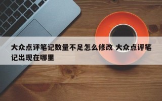 大众点评笔记数量不足怎么修改 大众点评笔记出现在哪里