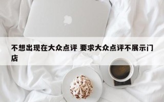 不想出现在大众点评 要求大众点评不展示门店