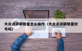 大众点评刷销量怎么操作（大众点评刷销量封号吗）