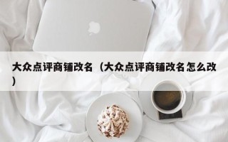 大众点评商铺改名（大众点评商铺改名怎么改）