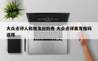 大众点评人和理发团购券 大众点评美发推码返现