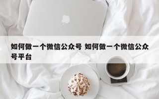 如何做一个微信公众号 如何做一个微信公众号平台