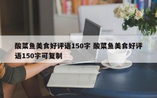 酸菜鱼美食好评语150字 酸菜鱼美食好评语150字可复制