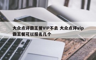 大众点评霸王餐VIP不去 大众点评vip霸王餐可以报名几个