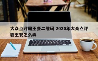 大众点评霸王餐二维码 2020年大众点评霸王餐怎么弄