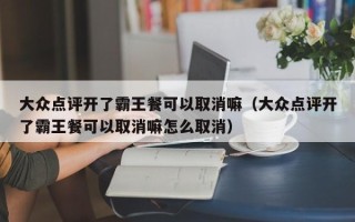 大众点评开了霸王餐可以取消嘛（大众点评开了霸王餐可以取消嘛怎么取消）