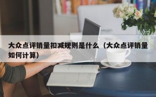 大众点评销量扣减规则是什么（大众点评销量如何计算）